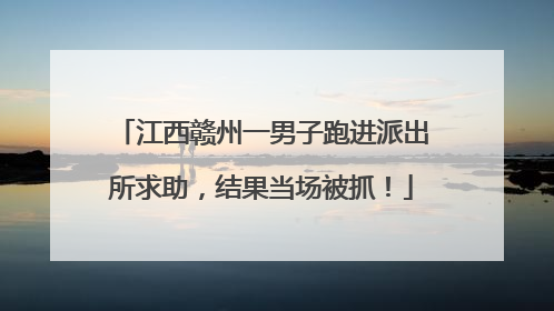江西赣州一男子跑进派出所求助，结果当场被抓！